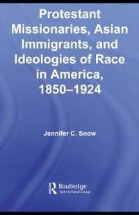 Protestant Missionaries, Asian Immigrants, and Ideologies of Race in America, 1850-1924 - Jennifer Snow
