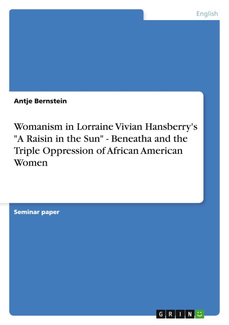 Womanism in Lorraine Vivian Hansberry's "A Raisin in the Sun" - Beneatha and the Triple Oppression of African American Women - Antje Bernstein