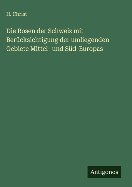 Die Rosen der Schweiz mit Berücksichtigung der umliegenden Gebiete Mittel- und Süd-Europas - H. Christ