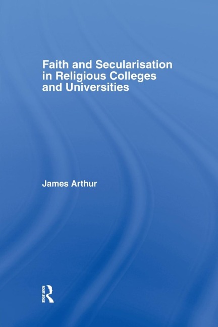 Faith and Secularisation in Religious Colleges and Universities - James Arthur