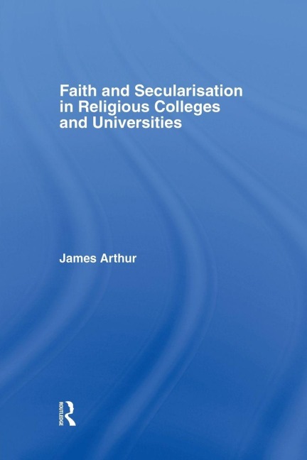 Faith and Secularisation in Religious Colleges and Universities - James Arthur
