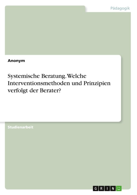 Systemische Beratung. Welche Interventionsmethoden und Prinzipien verfolgt der Berater? - Anonymous