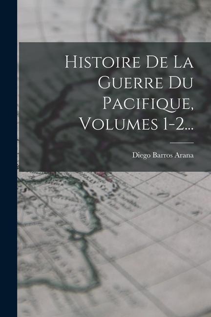 Histoire De La Guerre Du Pacifique, Volumes 1-2... - Diego Barros Arana
