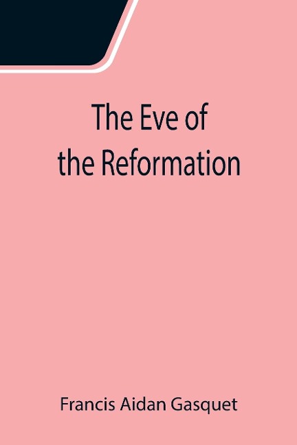 The Eve of the Reformation; Studies in the Religious Life and Thought of the English people in the Period Preceding the Rejection of the Roman jurisdiction by Henry VIII - Francis Aidan Gasquet