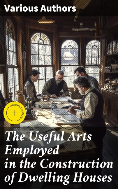 The Useful Arts Employed in the Construction of Dwelling Houses - Various Authors