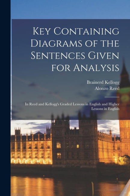 Key Containing Diagrams of the Sentences Given for Analysis: In Reed and Kellogg's Graded Lessons in English and Higher Lessons in English - Brainerd Kellogg, Alonzo Reed