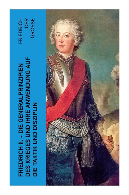 Friedrich II. - Die Generalprinzipien des Krieges und ihre Anwendung auf die Taktik und Disziplin - Friedrich der Große