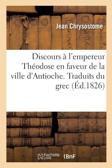 Discours À l'Empereur Théodose En Faveur de la Ville d'Antioche. Traduits Du Grec - Jean Chrysostome