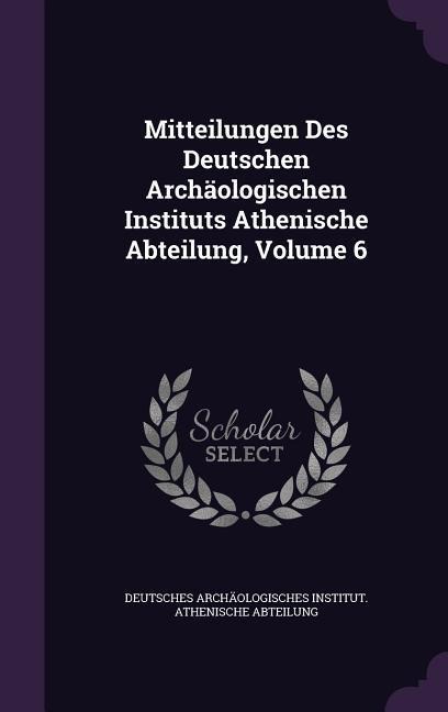 Mitteilungen Des Deutschen Archäologischen Instituts Athenische Abteilung, Volume 6 - 