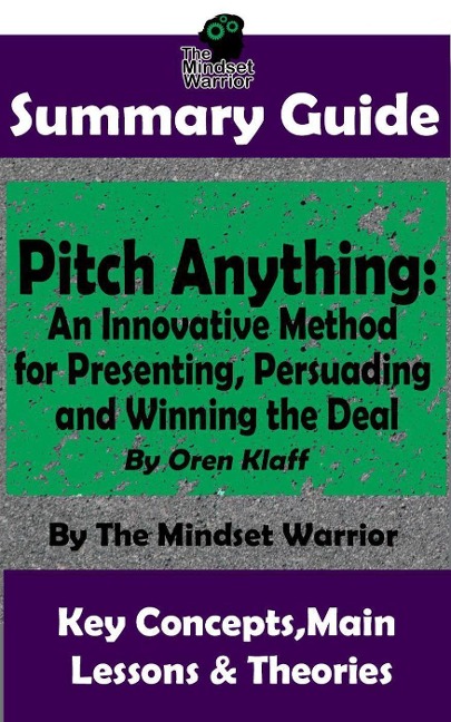 Summary Guide: Pitch Anything: An Innovative Method for Presenting, Persuading and Winning the Deal: By Oren Klaff | The Mindset Warrior Summary Guide (( Sales Presentations, Negotiation, Influence & Persuasion )) - The Mindset Warrior
