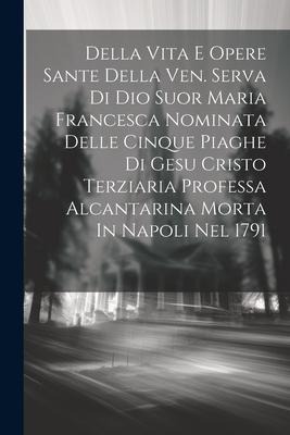 Della Vita E Opere Sante Della Ven. Serva Di Dio Suor Maria Francesca Nominata Delle Cinque Piaghe Di Gesu Cristo Terziaria Professa Alcantarina Morta - Anonymous