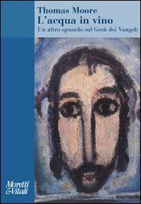 L' acqua in vino. Un altro sguardo sul Gesù dei Vangeli - Thomas Moore