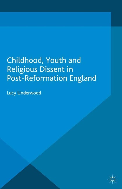 Childhood, Youth, and Religious Dissent in Post-Reformation England - L. Underwood