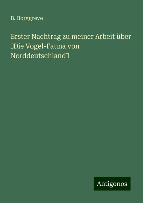 Erster Nachtrag zu meiner Arbeit über Die Vogel-Fauna von Norddeutschland - B. Borggreve