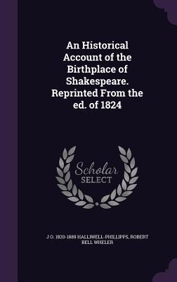 An Historical Account of the Birthplace of Shakespeare. Reprinted From the ed. of 1824 - J O Halliwell-Phillipps, Robert Bell Wheler