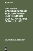 Das Gesetz über Schusswaffen und Munition vom 12. April 1928 (RGBl. I S. 143) - Ernst Wündisch