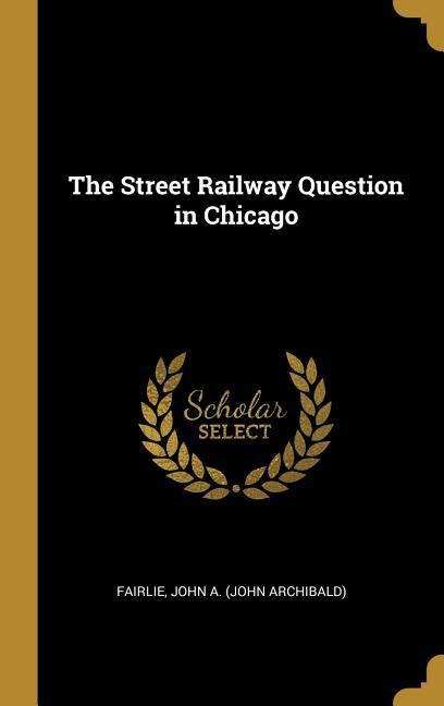 The Street Railway Question in Chicago - Fairlie John a. (John Archibald)