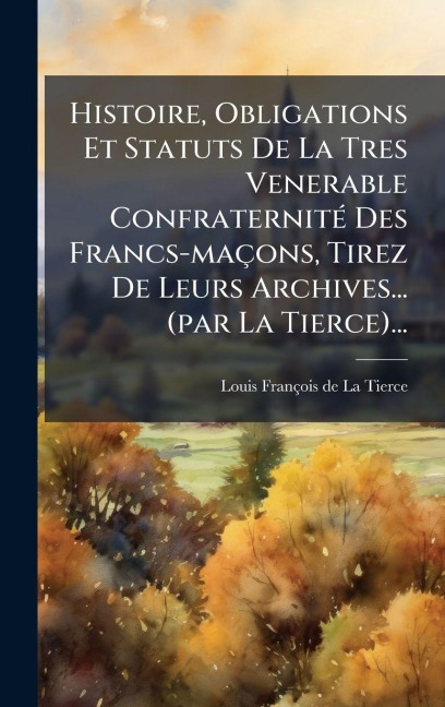 Histoire, Obligations Et Statuts De La Tres Venerable ConfraternitÃ(c) Des Francs-maçons, Tirez De Leurs Archives... (par La Tierce)... - 