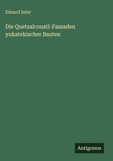 Die Quetzalcouatl-Fassaden yukatekischer Bauten - Eduard Seler