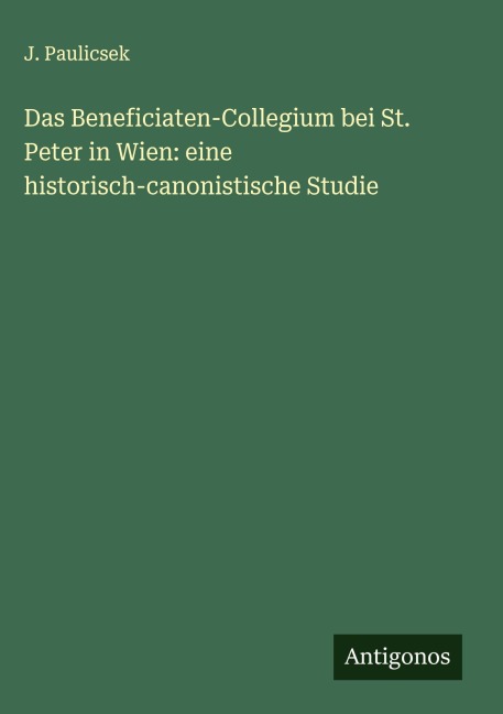 Das Beneficiaten-Collegium bei St. Peter in Wien: eine historisch-canonistische Studie - J. Paulicsek