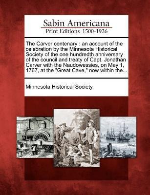 The Carver Centenary: An Account of the Celebration by the Minnesota Historical Society of the One Hundredth Anniversary of the Council and - 