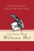 Ich küsse Dich Millionen Mal - Liebesbriefe großer Männer - 