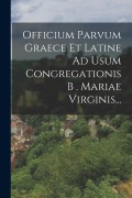 Cover-Bild zum Titel 'Officium Parvum Graece Et Latine Ad Usum Congregationis B . Mariae Virginis...' von 'Anonymous'