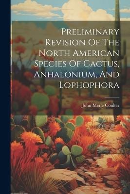Preliminary Revision Of The North American Species Of Cactus, Anhalonium, And Lophophora - John Merle Coulter