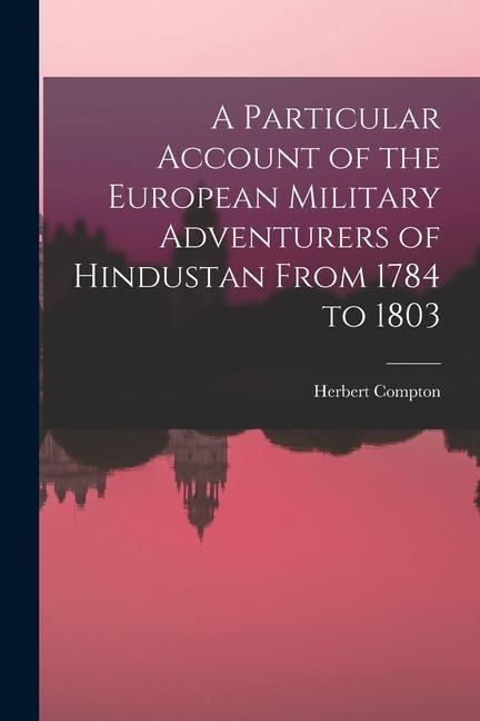 A Particular Account of the European Military Adventurers of Hindustan From 1784 to 1803 - Herbert Compton