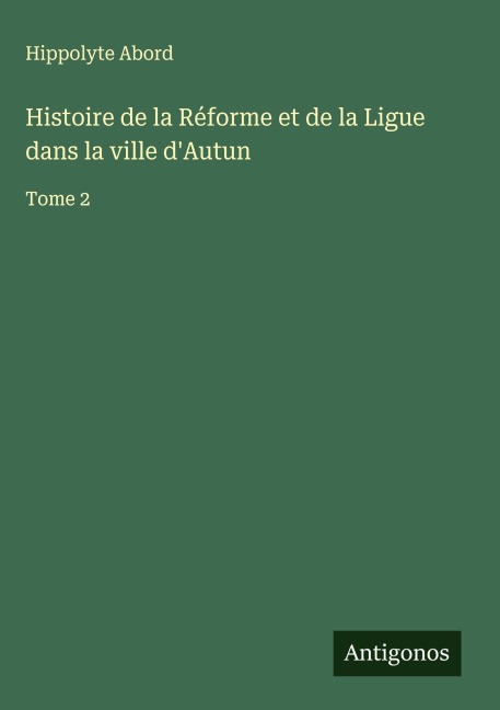 Histoire de la Réforme et de la Ligue dans la ville d'Autun - Hippolyte Abord