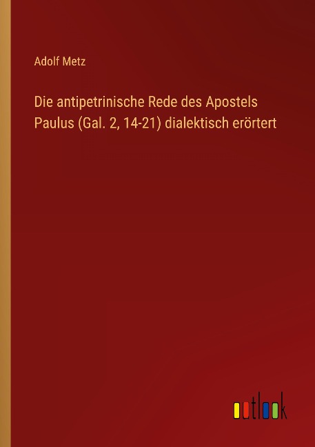 Die antipetrinische Rede des Apostels Paulus (Gal. 2, 14-21) dialektisch erörtert - Adolf Metz