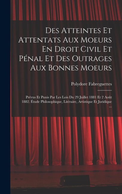 Des Atteintes Et Attentats Aux Moeurs En Droit Civil Et Pénal Et Des Outrages Aux Bonnes Moeurs - Polydore Fabreguettes
