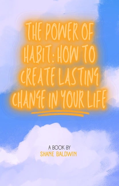 The Power of Habit: How to Create Lasting Change in Your Life - Shane Baldwin