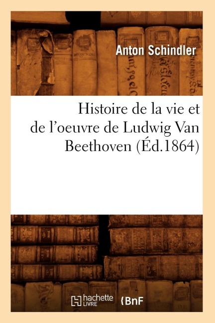 Histoire de la Vie Et de l'Oeuvre de Ludwig Van Beethoven (Éd.1864) - Anton Schindler