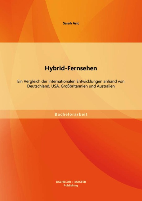 Hybrid-Fernsehen: Ein Vergleich der internationalen Entwicklungen anhand von Deutschland, USA, Großbritannien und Australien - Sarah Asic