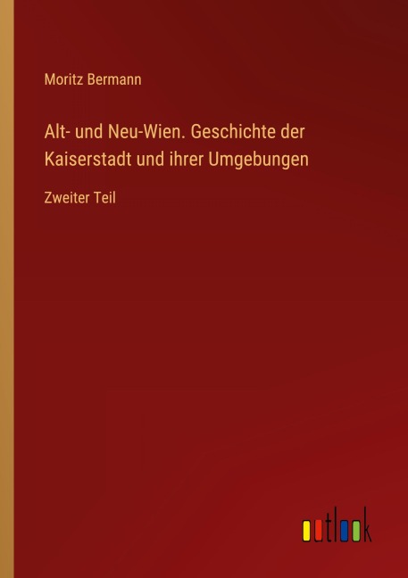 Alt- und Neu-Wien. Geschichte der Kaiserstadt und ihrer Umgebungen - Moritz Bermann