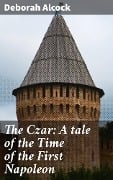 The Czar: A tale of the Time of the First Napoleon - Deborah Alcock