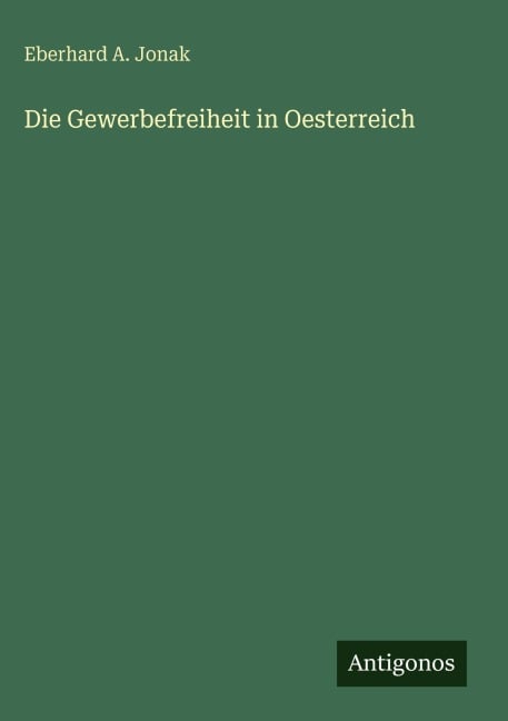 Die Gewerbefreiheit in Oesterreich - Eberhard A. Jonak