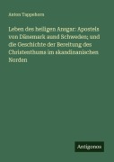 Leben des heiligen Ansgar: Apostels von Dänemark aund Schweden; und die Geschichte der Bereitung des Christenthums im skandinanischen Norden - Anton Tappehorn