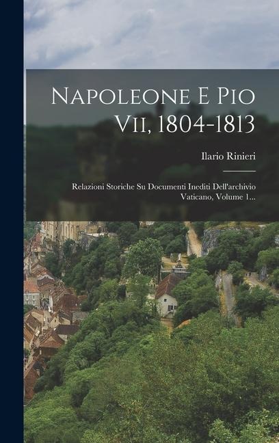 Napoleone E Pio Vii, 1804-1813: Relazioni Storiche Su Documenti Inediti Dell'archivio Vaticano, Volume 1... - Ilario Rinieri
