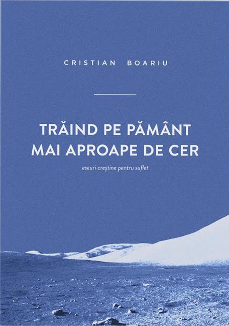 Traind pe pamant mai aproape de cer. Eseuri crestine pentru suflet - Cristian Boariu