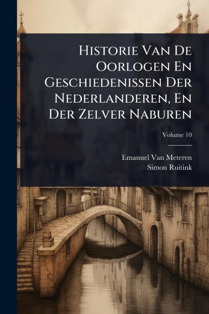 Historie Van De Oorlogen En Geschiedenissen Der Nederlanderen, En Der Zelver Naburen - Emanuel Van Meteren, Simon Ruitink
