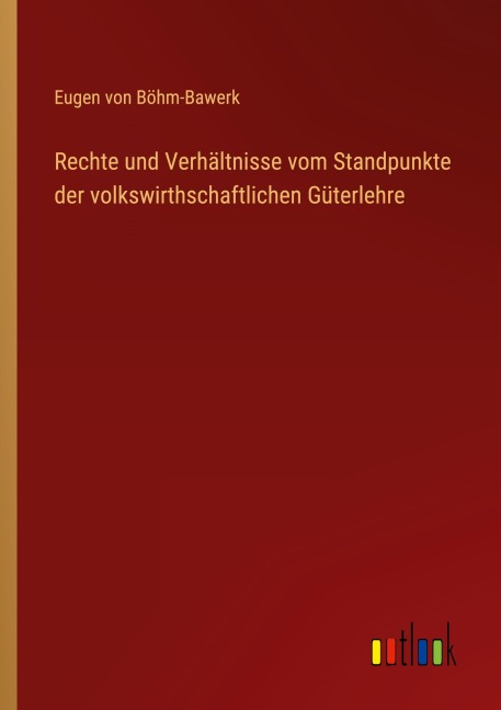 Rechte und Verhältnisse vom Standpunkte der volkswirthschaftlichen Güterlehre - Eugen von Böhm-Bawerk