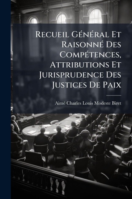Recueil GÃ(c)nÃ(c)ral Et RaisonnÃ(c) Des CompÃ(c)tences, Attributions Et Jurisprudence Des Justices De Paix - Aimã(c)-Charles-Louis-Modeste Biret