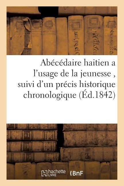 Abécédaire Haitien a l'Usage de la Jeunesse, Suivi d'Un Précis Historique Chronologique, 1842,: Et Géographique Sur l'Ile d'Haïti - Sans Auteur