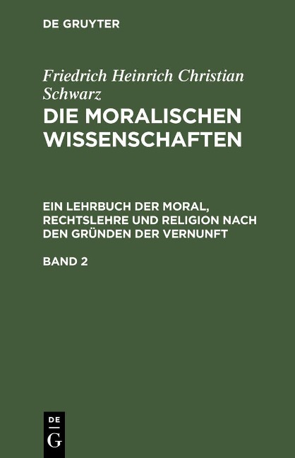 Friedrich Heinrich Christian Schwarz: Die moralischen Wissenschaften. Ein Lehrbuch der Moral, Rechtslehre und Religion nach den Gründen der Vernunft. Band 2 - Friedrich Heinrich Christian Schwarz