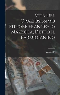 Vita Del Graziosissimo Pittore Francesco Mazzola, Detto Il Parmigianino - Ireneo Affò