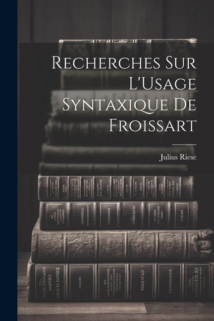 Recherches Sur L'Usage Syntaxique De Froissart - Julius Riese