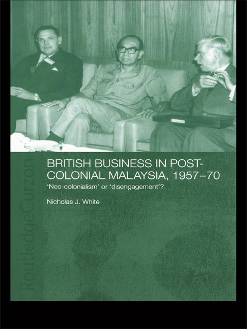 British Business in Post-Colonial Malaysia, 1957-70 - Nicholas J. White