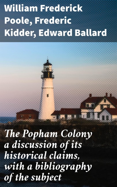 The Popham Colony a discussion of its historical claims, with a bibliography of the subject - William Frederick Poole, Frederic Kidder, Edward Ballard